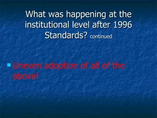 What was happening at the institutional level after 1996 Standards?  continued Uneven adoption of all of the above! 