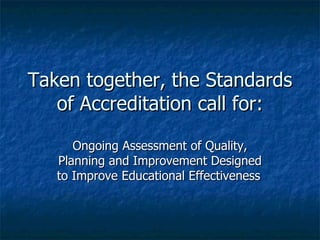 Taken together, the Standards of Accreditation call for: Ongoing Assessment of Quality, Planning and Improvement Designed to Improve Educational Effectiveness   