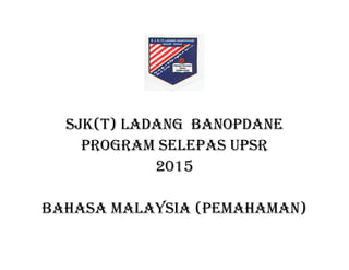 SJK(T) LADANG BANOPDANE
PROGRAM SELEPAS UPSR
2015
BAHASA MALAySiA (PEMAHAMAN)
 