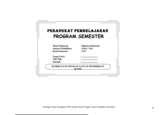 Bimbingan Teknis Peningkatan PBM Melalui MGMP Tingkat Satuan Pendidikan (Smandelta)
1
KURIKULUM TINGKAT SATUAN PENDIDIKAN
(KTSP)
PERANGKAT PEMBELAJARANPERANGKAT PEMBELAJARAN
PROGRAM SEMESTER
Mata Pelajaran : Bahasa Indonesia
Satuan Pendidikan : SMA / MA
Kelas/Semester : XI/1
Nama Guru : ...........................
NIP/NIK : ...........................
Sekolah : ...........................
 