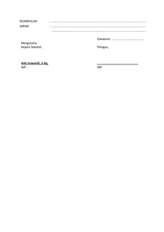 KESIMPULAN : …………………………………………………………………………………………………………………………………… 
SARAN : …………………………………………………………………………………………………………………………………… 
…………………………………………………………………………………………………………………………………… 
Mengetahui 
Kepala Sekolah, 
Ade Suwandi, S.Ag. 
NIP. - 
Sukabumi, ………………………………….........… 
Petugas, 
……………………………………………… 
NIP. 
 