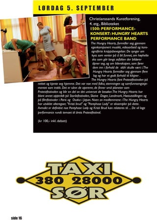 LØRDAG 5. SEPTEMBER
                                                   Christianssands Kunstforening,
                                                   4. etg., Biblioteket
                                                   1500: PERFORMANCE-
                                                   KONSERT: HUNGRY HEARTS
                                                    PERFORMANCE BAND
                                                      The Hungry Hearts, formidler seg gjennom
                                                       egenkomponert musikk, videoarbeid og kore-
                                                       ograferte kroppsbevegelser. De synger om
                                                       kyss som venter på å bli funnet, om høyhelte
                                                        sko som går langs asfalten der bildører
                                                        åpner seg, og om lidenskapen, som fører
                                                        dem inn i forhold de aldri skulle vært i.The
                                                         Hungry Hearts formidler seg gjennom flere
                                                         lag og har et godt forhold til klisjeer .
                                                       The Hungry Hearts fant Protestfestivalen på
          nettet og kjente seg hjemme. Det var noe med folka, stemningen og samfunnsengasje-
          mentet som trakk. Det er sånn de opererer, de finner små planeter som
          Protestfestivalen og blir en del av det universet de besøker.The Hungry Hearts har
          blant annet opptrådt på Storåsfestivalen, Skeive Dager, Landmark, Høstutstillingen og
          på filmfestivaler i Paris og Osaka i Japan. Noen av medlemmene i The Hungry Hearts
          har utviklet alteregoer, "Kristi brud" og "Pantyhose Lady" er eksempler på dette.
          Avmakt er definitivt noe Pantyhose Lady og Kristi Brud kan relateres til. ... De vil lage
          performance rundt temaet til årets Protestfestival.

          (kr 100,- inkl. debatt)




side 16
 