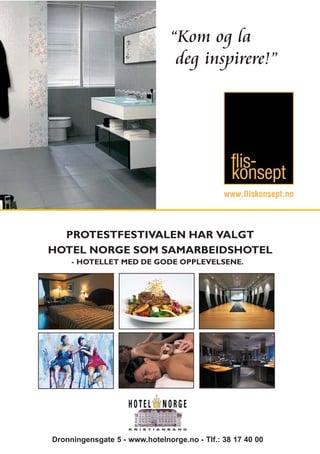 “Kom og la
                                deg inspirere!”




  PROTESTFESTIVALEN HAR VALGT
HOTEL NORGE SOM SAMARBEIDSHOTEL
     - HOTELLET MED DE GODE OPPLEVELSENE.




Dronningensgate 5 - www.hotelnorge.no - Tlf.: 38 17 40 00
 