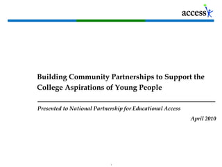 Building Community Partnerships to Support the College Aspirations of Young People Presented to National Partnership for Educational Access  April 2010 