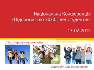 Національна Конференція
   «Підприємство 2020: ідеї студентів»

                                    17.02.2012

Партнерська пропозиція




                         Centre for CSR Development
 