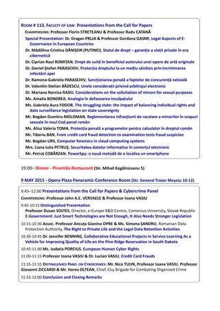 ROOM # 113, FACULTY OF LAW: Presentations from the Call for Papers
CHAIRPERSONS: Professor Florin STRETEANU & Professor Radu CATANĂ
Special Presentation: Dr. Dragan PRLJA & Professor Gordana GASMI, Legal Aspects of E-
Governance in European Countries
Dr. Mădălina-Cristina DĂNIȘOR (PUTINEI), Statul de drept – garanţie a vieţii private în era
cibernetică
Dr. Ciprian Raul ROMIŢAN, Drept de suită în beneficiul autorului unei opere de artă originale
Dr. Daniel-Ştefan PARASCHIV, Protecţia dreptului la un mediu sănătos prin incriminarea
infectării apei
Dr. Ramona-Gabriela PARASCHIV, Sancţionarea penală a faptelor de concurenţă neloială
Dr. Valentin-Stelian BĂDESCU, Unele consideraţii privind arbitrajul electronic
Dr. Mariana Narcisa RADU, Considerations on the solicitation of minors for sexual purposes
Ms. Amalia BONDREA, Analogia în defavoarea inculpatului
Ms. Gabriela Aura FODOR, The struggling state: the impact of balancing individual rights and
data surveillance legislation on state sovereignty
Mr. Bogdan Dumitru MOLOMAN, Reglementarea infracţiunii de racolare a minorilor în scopuri
sexuale în noul Cod penal român
Ms. Alisa Valeria TOMA, Protecţia penală a programelor pentru calculator în dreptul român
Mr. Tiberiu BAN, From credit card fraud detection to examination tests fraud suspicion
Mr. Bogdan URS, Computer forensics in cloud computing systems
Mrs. Liana Iulia PETRUŞ, Securitatea datelor informatice în comerţul electronic
Mr. Petruţ COBÂRZAN, PowerSpy: o nouă metodă de a localiza un smartphone
19:00– Dinner - Piramida Restaurant (Str. Mihail Kogălniceanu 5)
9 MAY 2015 - Opera Plaza Panoramic Conference Room (Str. General Traian Moșoiu 10-12)
9:45–12:00 Presentations from the Call for Papers & Cybercrime Panel
CHAIRPERSONS: Professor John A.E. VERVAELE & Professor Ioana VASIU
9:45-10:15 Distinguished Presentation
Professor Dusan SOLTES, Director, e-Europe R&D Centre, Comenius University, Slovak Republic
E-Government: Just Smart Technologies are Not Enough, It Also Needs Stronger Legislation
10:15-10:30 Assoc. Professor Ancuţa Gianina OPRE & Ms. Simona ȘANDRU, Romanian Data
Protection Authority, The Right to Private Life and the Legal Data Retention Activities
10:30-10:45 Dr. Jennifer BENNING, Collaborative Educational Projects in Service Learning As a
Vehicle for Improving Quality of Life on the Pine Ridge Reservation in South Dakota
10:45-11:00 Ms. Isabela PORCIUS, European Human Cyber Rights
11:00-11:15 Professor Ioana VASIU & Dr. Lucian VASIU, Credit Card Frauds
11:15-11:55 DISTINGUISHED PANEL ON CYBERCRIMES: Mr. Nico TUIJN, Professor Ioana VASIU, Professor
Giovanni ZICCARDI & Mr. Horea OLTEAN, Chief, Cluj Brigade for Combating Organized Crime
11:55-12:00 Conclusion and Closing Remarks
 
