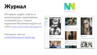 Журнал
Интервью, видео, советы и
рекомендации, вдохновение…
познакомьтесь с новым
журналом Музейной недели на
сайте www.museum-week.org/magazine/
Напишите нам на
contact@museum-week.org
 