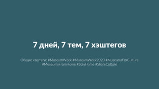 7 дней, 7 тем, 7 хэштегов
Общие хэштеги: #MuseumWeek #MuseumWeek2020 #MuseumsForCulture
#MuseumsFromHome #StayHome #ShareCulture
 