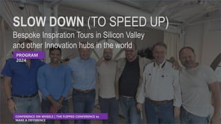 SLOW DOWN (TO SPEED UP)
Bespoke Inspiration Tours in Silicon Valley
and other Innovation hubs in the world
CONFERENCE ON WHEELS | THE FLIPPED CONFERENCE to
MAKE A DIFFERENCE
PROGRAM
2024
 