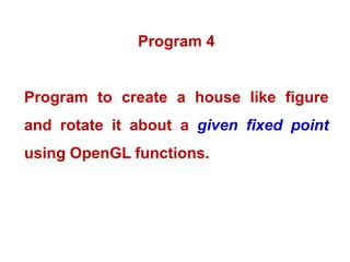 Program 4
Program to create a house like figure
and rotate it about a given fixed point
using OpenGL functions.
 