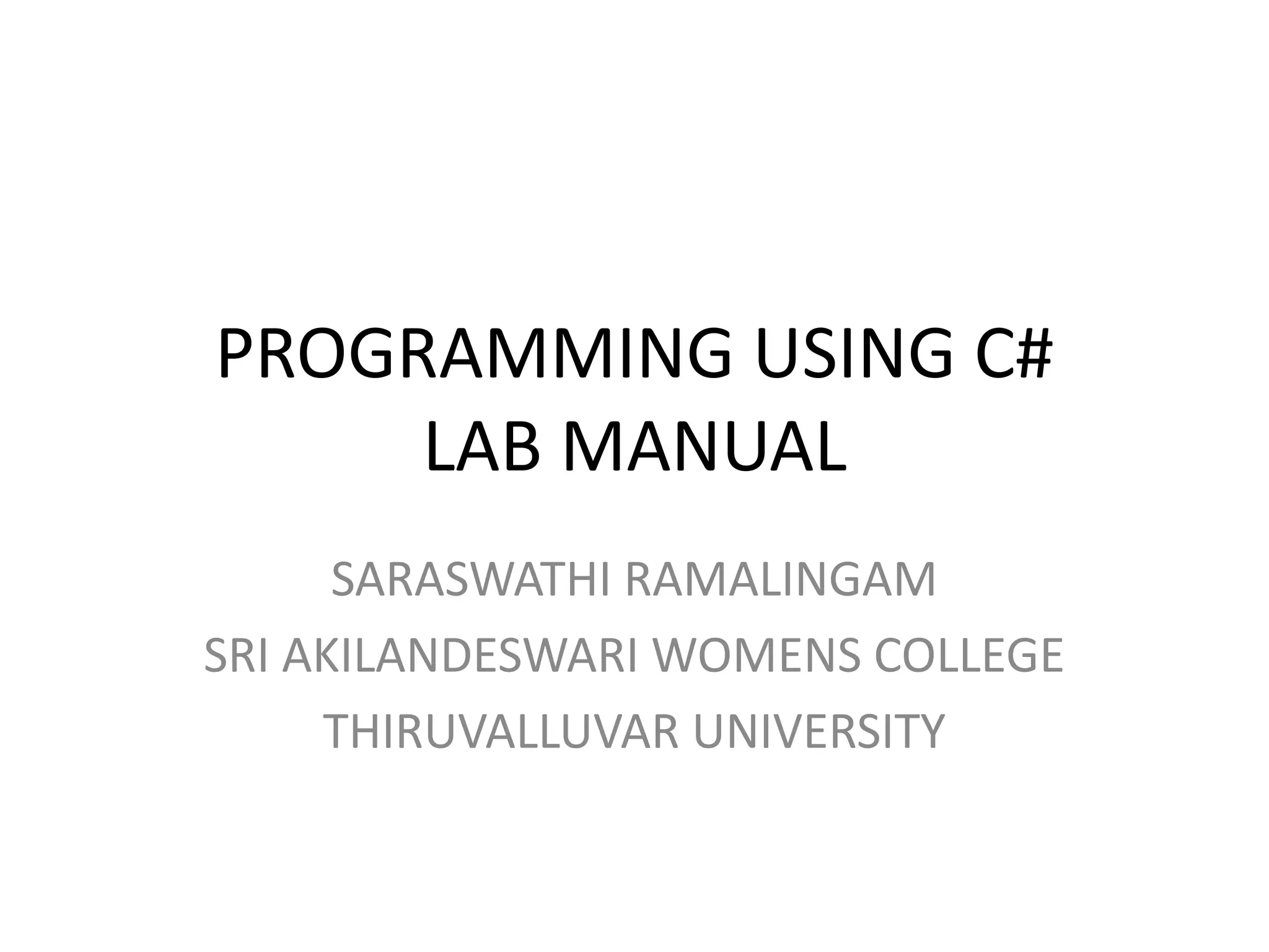 PROGRAMMING USING C#
LAB MANUAL
SARASWATHI RAMALINGAM
SRI AKILANDESWARI WOMENS COLLEGE
THIRUVALLUVAR UNIVERSITY
 