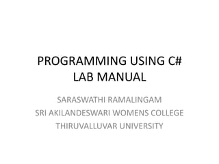 PROGRAMMING USING C#
LAB MANUAL
SARASWATHI RAMALINGAM
SRI AKILANDESWARI WOMENS COLLEGE
THIRUVALLUVAR UNIVERSITY
 