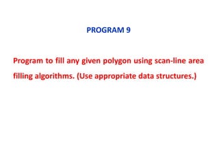 PROGRAM 9
Program to fill any given polygon using scan-line area
filling algorithms. (Use appropriate data structures.)
 