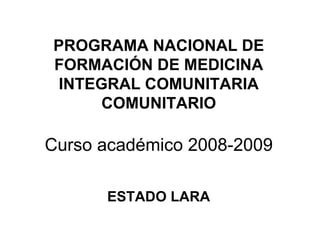 PROGRAMA NACIONAL DE FORMACIÓN DE MEDICINA INTEGRAL COMUNITARIA COMUNITARIO Curso académico 2008-2009 ESTADO LARA 