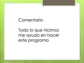 Comentario
Todo lo que hicimos
me ayudo en hacer
este programa