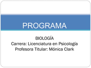PROGRAMA BIOLOGÍA Carrera: Licenciatura en Psicología Profesora Titular: Mónica Clark 