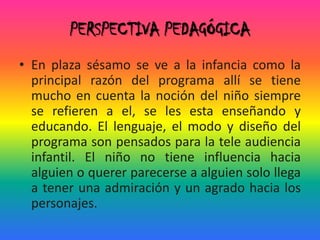     Plaza sésamo es un programa que cuenta con varias temáticas dentro del mismo, en las cuales se plantean  problemas para la tele audiencia como a la vez se le enseña valores y tener respeto frente a las cosas y otras personas.    En el  capitulo visto Lola enseña a los niños las vocales  por medio  de canciones y dice que ella es amante de la vocales que todo el abecedario le encanta pero en especial las vocales, les empieza a dar ejemplos de palabras que contengan las vocales subiendo el tono de voz cuando se va a pronunciar una vocal, también se evidencio el valor que el elenco le pone ala amistad, ya que Abelardo se enfrenta a un problema y todos sus amigos están hay para ayudarlo y colaborarle. En los cambios de temática siempre se hacían una corta canción referente a un valor, los números y letras. En el momento de enseñar algo referente alas matemáticas se pone una situación problema como lo fue: que  Abelardo tenia que comprar unas moras pero no sabia contar bien las monedas y pidió ayuda al publico para poder contar bien y comprar las moras, siempre esta n hablando de una forma educada y refiriendo al publico.