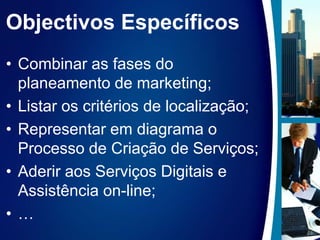 Objectivos EspecíficosCombinar as fases do planeamento de marketing;Listar os critérios de localização;Representar em diagrama o Processo de Criação de Serviços;Aderir aos Serviços Digitais e Assistência on-line;…