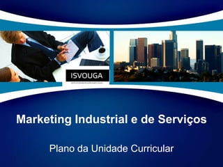 Marketing Industrial e de Serviços Plano da Unidade Curricular 
