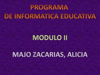 PROGRAMA  DE INFORMATICA EDUCATIVA MODULO II MAJO ZACARIAS, ALICIA 
