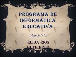 Programa de informática educativa Módulo Nº 2 Elida RiosGutierrez 
