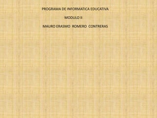 PROGRAMA DE INFORMATICA EDUCATIVA MODULO II MAURO ERASMO  ROMERO  CONTRERAS 