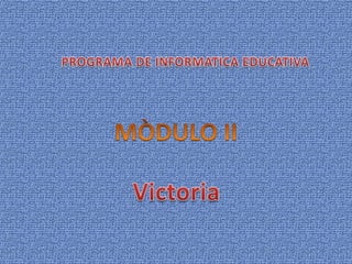 PROGRAMA DE INFORMATICA EDUCATIVA MÒDULO II Victoria 