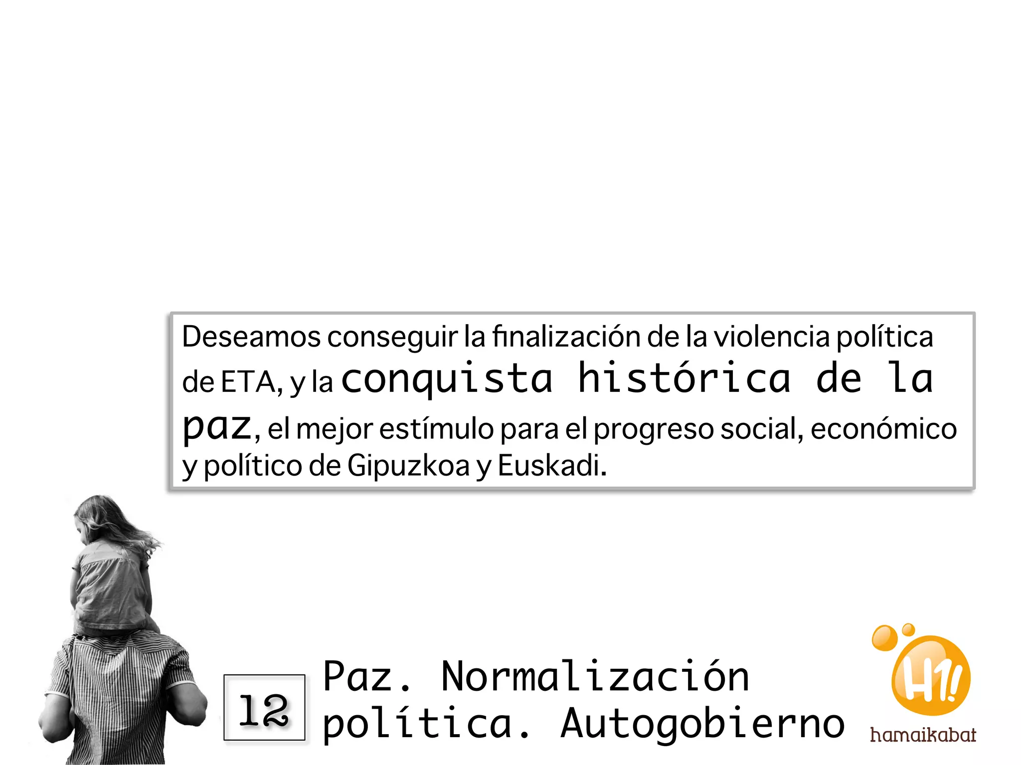 Deseamos conseguir la ﬁnalización de la violencia política
de ETA, y la conquista         histórica de la
paz, el mejor estímulo para el progreso social, económico
y político de Gipuzkoa y Euskadi. 




        Paz. Normalización
    12
 política. Autogobierno
 