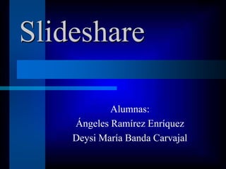 Slideshare

            Alumnas:
    Ángeles Ramírez Enríquez
    Deysi María Banda Carvajal
 