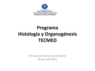 Programa
Histología y Organogénesis
          TECMED

    TM Jocelyn Sanhueza Monsalve
           30 de Julio 2012
 
