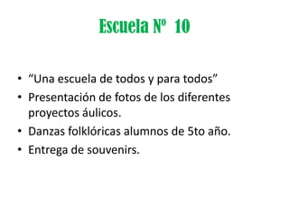 Escuela Nº 10

• “Una escuela de todos y para todos”
• Presentación de fotos de los diferentes
  proyectos áulicos.
• Danzas folklóricas alumnos de 5to año.
• Entrega de souvenirs.
 