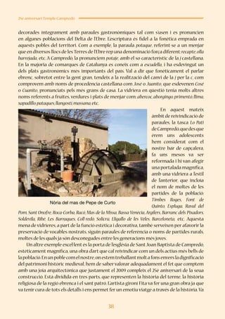 38
25è aniversari Temple Campredó
decorades íntegrament amb paraules gastronòmiques tal com s’usen i es pronuncien
en algunes poblacions del Delta de l’Ebre. L’escriptura és fidel a la fonètica emprada en
aquests pobles del territori. Com a exemple, la paraula potaque, referint-se a un menjar
que en diversos llocs de les Terres de l’Ebre rep una denominació força diferent:recapte,olla
barrejada, etc. A Campredó, la pronunciem potaje, amb el so característic de la j castellana.
En la majoria de comarques de Catalunya es coneix com a escudella, i ha esdevingut un
dels plats gastronòmics més importants del país. Val a dir que fonèticament el parlar
ebrenc, sobretot entre la gent gran, tendeix a la realització del canvi de la j per la c, com
comprovem amb noms de procedència castellana com José o Juanito, que esdevenen Cosé
o Cuanito, pronunciats pels més grans de casa. La vidriera en qüestió tenia molts altres
noms referents a fruites, verdures i plats de menjar com: abercoc,aborgingo,primentó,llima,
xapadillo,pataques,llangostí,massana,etc.
En aquest mateix
àmbit de reivindicació de
paraules, la tasca Lo Pati
deCampredó,quedesque
érem uns adolescents
hem considerat com el
nostre bar de capçalera,
fa uns mesos va ser
reformada i hi van afegir
una portalada magnífica,
amb una vidriera a l’estil
de l’anterior, que incloïa
el nom de moltes de les
partides de la població:
Timbes Roges, Font de
Quinto, Espluga, Raval del
Pom, Sant Onofre, Roca-Corba, Racó, Mas de la Missa, Bassa Venècia, Argilers, Barranc dels Pixadors,
Soldevila, Ribé, Les Barraques, Coll-redó, Solicrú, Lligallo de les Veles, Barceloneta, etc. Aquesta
mena de vidrieres, a part de la funció estètica i decorativa, també serveixen per afavorir la
preservació de vocables nostrats, siguin paraules de referència o noms de partides rurals,
moltes de les quals ja són desconegudes entre les generacions més joves.
Un altre exemple excel·lent és la porta de l’església de SantJoan Baptista de Campredó,
estèticament magnífica, una obra d’art que cal reivindicar com un dels actius més bells de
lapoblació.Enunpoblecomelnostre,onestemtreballantmoltafonsenversladignificació
del patrimoni històric medieval, hem de saber valorar adequadament el fet que comptem
amb una joia arquitectònica que justament el 2009 compleix el 25è aniversari de la seua
construcció. Està dividida en tres parts, que representen la història del terme, la història
religiosa de la regió ebrenca i el sant patró. L’artista gironí Fita va fer una gran obra ja que
va tenir cura de tots els detalls i ens permet fer un emotiu viatge a través de la història.Va
Nòria del mas de Pepe de Curto
 