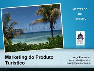 MESTRADO
                                DE
                             TURISMO




Marketing do Produto       Jorge Remondes
                        jremondes@ismai.pt
Turístico              www.jorgeremondes.pt
 
