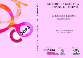 NECESIDADES ESPECÍFICAS




FORMACIÓN
              DE APOYO EDUCATIVO


                        La Educación Equitativa
                             en Andalucía




DE
ANDALUZAS
                            Hotel Asur, Islantilla (Huelva)
                               13 y 14 de abril de 2013



JORNADAS




            Organiza:            Colabora:               Subvenciona:
 