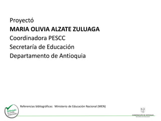 Proyectó
MARIA OLIVIA ALZATE ZULUAGA
Coordinadora PESCC
Secretaría de Educación
Departamento de Antioquia
Referencias bibliográficas: Ministerio de Educación Nacional (MEN)
 