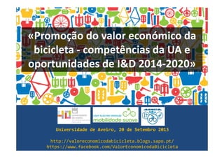 «Promoção do valor económico da
bicicleta - competências da UA e
oportunidades de I&D 2014-2020»
Universidade de Aveiro, 20 de Setembro 2013
http://valoreconomicodabicicleta.blogs.sapo.pt/
https://www.facebook.com/ValorEconomicodaBicicleta
 