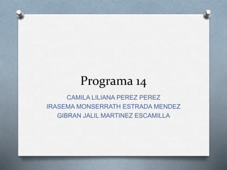 Programa 14
CAMILA LILIANA PEREZ PEREZ
IRASEMA MONSERRATH ESTRADA MENDEZ
GIBRAN JALIL MARTINEZ ESCAMILLA
 