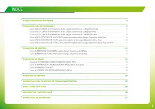 3
CURSOS ORDENADOS POR FECHA	 4
	
FORMACIÓN PARA ENTRENADORES	 5
	 Curso BÁSICO COMÚN de entrenadores de los Juegos Deportivos de La Rioja (Presencial)	 6
	 Curso BÁSICO COMÚN de entrenadores de los Juegos Deportivos de La Rioja (On-line)	 7
	 Curso BÁSICO COMÚN de entrenadores de los Juegos Deportivos de La Rioja (A la carta)	 8
	 Curso BÁSICO ESPECÍFICO DE BALONCESTO para entrenadores de los Juegos Deportivos de La Rioja	 9
	 Curso BÁSICO ESPECÍFICO DE PELOTA para entrenadores de los Juegos Deportivos de La Rioja		 10
	 Curso BÁSICO ESPECÍFICO DE FÚTBOL SALA para entrenadores de los Juegos Deportivos de La Rioja (On-line)	 11
	
FORMACIÓN DE ÁRBITROS	 12
	 Curso de ÁRBITRO DE BALONCESTO para los Juegos Deportivos de La Rioja	 13
	 Curso de ÁRBITRO DE FÚTBOL SALA para los Juegos Deportivos de La Rioja	 14
	
CUIDADO DE LA SALUD	 15
	 Cursos de REANIMACIÓN CARDIO PULMONAR BÁSICA (RCP)	 16
	 Curso de REANIMACIÓN CARDIO PULMONAR BÁSICA (RCP) (A la carta)	 17
	 Curso de PRIMEROS AUXILIOS	 18
	 Curso de SOPORTE VITAL INSTRUMENTALIZADO (DESA)	 19
	
HABLANDO DE DEPORTE	 20
	
NORMATIVA LEGAL EN MATERIA DE FORMACIÓN DEPORTIVA	 22
	
DIRECCIONES DE INTERÉS	 29
	
INFORMACIÓN E INSCRIPCIONES	 30
	
FORMULARIO DE INSCRIPCIÓN	 31
ÍNDICE
 