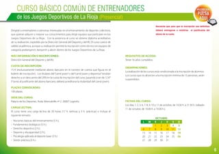 6
Curso BÁSICO COMÚN de entrenadores
de los Juegos Deportivos de La Rioja (Presencial)
Dirigido a entrenadores o personas interesadas en el entrenamiento de deportes colectivos,
que quieran adquirir o mejorar sus conocimientos para dirigir equipos que participen en los
Juegos Deportivos de La Rioja. Con la asistencia al curso se obtiene diploma acreditativo
de su realización, expedido por la Dirección General del Deporte y del IRJ. El curso carece de
validez académica, aunque su realización permite la inscripción como técnico en equipos de
categoría prebenjamín, benjamín y alevín dentro de los Juegos Deportivos de La Rioja.
Más información e inscripciones:
Dirección General del Deporte y del IRJ.
Cuota de inscripción:
15 € (exclusivamente mediante abono bancario en el número de cuenta que figura en el
boletín de inscripción). Los titulares del“carné joven”o del“carné joven y deportivo”tendrán
derecho a un descuento del 20% en la cuota de inscripción del curso, pasando a ser de 12 €*
(*Junto al justificante del abono bancario, deberá acreditarse la titularidad del carné joven).
Plazas convocadas:
100 plazas.
Sede del curso:
Palacio de los Deportes. Avda. Moncalvillo nº 2. 26007 Logroño.
Carga lectiva:
El curso tiene una carga lectiva de 20 horas (17 h. teóricas y 3 h. prácticas) e incluye el
siguiente temario:
-	 Nociones básicas del entrenamiento (5 h.).
-	 Fundamentos biológicos (5 h.).
-	 Derecho deportivo (2 h.).
-	 Deporte y discapacidad (2 h.).
-	 Psicología aplicada al deporte base (3 h.)
-	 Sesión práctica (3 h.).
Fechas del curso:
Los días 1, 2, 3, 6, 7, 8, 9, 10 y 11 de octubre, de 19.30 h. a 21.30 h. (sábado
11 de octubre, de 10.00 h. a 14.00 h.).
Requisitos de acceso:
Tener 16 años cumplidos.
Observaciones:
La realización de los cursos está condicionada a la inscripción de alumnos.
Los cursos que no alcancen una inscripción mínima de 15 personas, serán
suspendidos.
OCTUBRE
L M X J V S D
    1 2 3 4 5
6 7 8 9 10 11 12
13 14 15 16 17 18 19
20 21 22 23 24 25 26
27 28 29 30 31
Recuerda que para que la inscripción sea definitiva
deberá entregarse o remitirse el justificante del
abono de la cuota.
Inscripción:
PULSA
AQUÍ
 