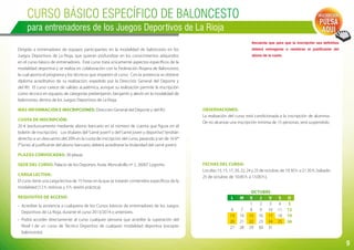 9
Curso BÁSICO ESPECÍFICO DE BALONCESTO
para entrenadores de los Juegos Deportivos de La Rioja
Dirigido a entrenadores de equipos participantes en la modalidad de baloncesto en los
Juegos Deportivos de La Rioja, que quieran profundizar en los conocimientos adquiridos
en el curso básico de entrenadores. Este curso trata únicamente aspectos específicos de la
modalidad deportiva y se realiza en colaboración con la Federación Riojana de Baloncesto;
la cual aporta el programa y los técnicos que imparten el curso. Con la asistencia se obtiene
diploma acreditativo de su realización, expedido por la Dirección General del Deporte y
del IRJ. El curso carece de validez académica, aunque su realización permite la inscripción
como técnico en equipos de categorías prebenjamín, benjamín y alevín en la modalidad de
baloncesto, dentro de los Juegos Deportivos de La Rioja.
Más información e inscripciones: Dirección General del Deporte y del IRJ.
Cuota de inscripción:
20 € (exclusivamente mediante abono bancario en el número de cuenta que figura en el
boletín de inscripción). Los titulares del“carné joven”o del“carné joven y deportivo”tendrán
derecho a un descuento del 20% en la cuota de inscripción del curso, pasando a ser de 16 €*
(*Junto al justificante del abono bancario, deberá acreditarse la titularidad del carné joven).
Plazas convocadas: 30 plazas.
Sede del curso: Palacio de los Deportes. Avda. Moncalvillo nº 2. 26007 Logroño.
Carga lectiva:
El curso tiene una carga lectiva de 15 horas en la que se tratarán contenidos específicos de la
modalidad (12 h. teóricas y 3 h. sesión práctica).
Requisitos de acceso:
-	 Acreditar la asistencia a cualquiera de los Cursos básicos de entrenadores de los Juegos
Deportivos de La Rioja, durante el curso 2013/2014 o anteriores.
-	 Podrá acceder directamente al curso cualquier persona que acredite la superación del
Nivel I de un curso de Técnico Deportivo de cualquier modalidad deportiva (excepto
baloncesto).
Recuerda que para que la inscripción sea definitiva
deberá entregarse o remitirse el justificante del
abono de la cuota.
Inscripción:
PULSA
AQUÍ
Fechas del curso:
Los días 13, 15, 17, 20, 22, 24 y 25 de octubre, de 19.30 h. a 21.30 h. (sábado
25 de octubre, de 10.00 h. a 13.00 h.).
Observaciones:
La realización del curso está condicionada a la inscripción de alumnos.
De no alcanzar una inscripción mínima de 15 personas, será suspendido.
OCTUBRE
L M X J V S D
    1 2 3 4 5
6 7 8 9 10 11 12
13 14 15 16 17 18 19
20 21 22 23 24 25 26
27 28 29 30 31
 