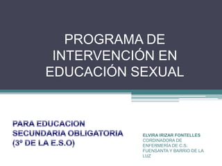 PROGRAMA DE
INTERVENCIÓN EN
EDUCACIÓN SEXUAL
ELVIRA IRIZAR FONTELLES
CORDINADORA DE
ENFERMERÍA DE C.S.
FUENSANTA Y BARRIO DE LA
LUZ
 