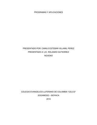 PROGRAMAS Y APLICACIONES
PRESENTADO POR: CAMILO ESTEBAN VILLAMIL PEREZ
PRESENTADO A: LIC. ROLANDO GUTIERREZ
NOVENO
COLEGIO EVANGELICO LUTERANO DE COLOMBIA “CELCO”
SOGAMOSO – BOYACA
2014
 