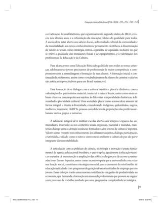 19 
Coligação Unidos Pelo Brasil PSB • REDE • PPS • PPL • PRP • PHS 
a erradicação do analfabetismo, que espantosamente, segundo dados do IBGE, cres-ceu 
nos últimos anos, e a refundação da educação pública de qualidade para todos. 
A escola deve estar aberta aos saberes locais, à diversidade cultural da comunidade e 
da mundialidade, aos novos conhecimentos e pensamento científicos, à disseminação 
de valores e, tendo como estratégia central, à garantia de equidade, inclusive no que 
se refere à qualidade das instalações físicas e de equipamentos, e à valorização dos 
profissionais da Educação e da Cultura. 
Para alcançarmos uma Educação Básica de qualidade para todas as nossas crian-ças, 
adolescentes e jovens precisamos de profissionais de maior competência e com-promisso 
com a aprendizagem e formação de seus alunos. A formação inicial e con-tinuada 
de professores, assim como o estabelecimento de planos de carreira e salários 
são políticas imprescindíveis para um Brasil sustentável. 
Essa formação deve dialogar com a cultura brasileira, plural e dinâmica, com a 
valorização dos patrimônios material, imaterial e natural locais, assim como seus sa-beres 
e fazeres, com respeito aos sujeitos, às diferentes temporalidades históricas, à di-versidade 
e pluralidade cultural. Uma sociedade plural como a nossa deve assumir de 
forma integral o direito à diversidade, considerando indígenas, quilombolas, negros, 
mulheres, juventude, LGBTTs, pessoas com deficiência, populações das periferias ur-banas 
e outros grupos e minorias. 
A educação integral deve instituir escolas abertas aos tempos e espaços das co-munidades, 
inserindo-as nos contextos locais, regionais, nacional e mundial, man-tendo 
diálogo com as demais instâncias formadoras dos setores de cultura e esportes. 
Valores como respeito e reconhecimento dos diferentes sujeitos, diálogo, participação, 
criatividade, cuidado como o outro e com o meio ambiente e cultura de paz são parte 
integrante da sustentabilidade. 
A articulação com as políticas de ciência, tecnologia e inovação é pauta funda-mental 
da agenda educacional brasileira, o que se aplica igualmente à educação técni-ca 
e superior. A manutenção e ampliação das políticas de quotas e de acesso e perma-nência 
no Ensino Superior, assim como incentivos para que a universidade concretize 
sua função social, constituem estratégia essencial para o aumento do nível médio de 
educação articulado com programas de geração de oportunidades de emprego para os 
jovens. Esses esforços trarão uma enorme contribuição em ganho de produtividade na 
economia, que demanda a formação em massa de profissionais que possam se engajar 
a um processo de trabalho mediado por uma progressiva complexidade tecnológica. 
MIOLO SEMDiretrizes FULL.indd 19 6/26/14 3:23 PM 
 
