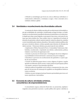 39 
Coligação Unidos Pelo Brasil PSB • REDE • PPS • PPL • PRP • PHS 
• Difundir as metodologias que levem em conta as diferenças individuais e o 
conhecimento colaborativo, a simulação, os jogos, o fazer conectado com a 
realidade cotidiana e global. 
3.4 Identidades e reconhecimento das diversidades culturais 
A construção de relações cidadãs marcadas pelo reconhecimento da diversidade su-põe 
que as identidades são construídas e transformadas ao longo do tempo, e se funda-mentam 
no reconhecimento da partilha de elementos do patrimônio, no reconhecimen-to 
daquilo que enlaça nossas biografias, na percepção de que temos, como parte de nós, 
traços que outros também têm. Nesse sentido, insere-se a importância da inclusão de 
elementos do patrimônio cultural, material, imaterial e natural na seleção dos conteúdos 
a serem transmitidos pelas instâncias educadoras. Cabe ainda às instâncias públicas zelar 
para que as iniciativas culturais e artísticas apoiadas sejam elementos de afirmação dos 
valores nacionais − Democracia, tolerância, paz, preservação do meio ambiente. 
• Implementar a Política Nacional de Povos e Comunidades Tradicionais e Qui-lombolas, 
reconhecendo e respeitando seus direitos, conhecimentos, práticas, 
tradições e suas formas de organização social. 
• Garantir os processos de demarcação e homologação das terras indígenas e 
as possibilidades de desenvolvimento e autonomia dos povos indígenas. 
• Intensificar os processos de reconhecimento dos quilombos e o apoio à ges-tão 
de seus territórios. 
• Garantir aos diferentes grupos étnicos, raciais, religiosos, de gênero e aqueles 
apoiados nas diferentes opções sexuais o espaço próprio de participação política 
e de respeito e atenção às suas demandas específicas. 
• Reforçar políticas de igualdade racial, inclusive a manutenção das cotas, como 
parte de um processo de restauração do equilíbrio aos desequilíbrios históricos 
contra as minorias. 
• Realizar um pacto intergeracional que fomente oportunidades para trocas cul-turais, 
experiências e intercâmbios. 
3.5 Economia da cultura: atividades artísticas, 
comunitárias e de empreendedorismo 
A extraordinária riqueza cultural do Brasil deve ser promovida, ampliada e 
resgatada como patrimônio nacional, e o poder público deve apoiar e subsidiar as 
MIOLO SEMDiretrizes FULL.indd 39 6/26/14 3:23 PM 
 