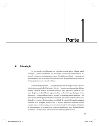 Parte 1 
9 
Coligação Unidos Pelo Brasil PSB • REDE • PPS • PPL • PRP • PHS 
A. Introdução 
Em um mundo convulsionado por profunda crise de ordem política, social, 
econômica, cultural e ambiental, nós, brasileiros socialistas e sustentabilistas, ou-samos 
levantar uma bandeira de esperança. Acreditamos no Brasil e em sua gente, 
sentimos que o país se encontra efetivamente diante da possibilidade de mudar de 
forma significativa seu presente e futuro. 
Dentro desta perspectiva, a Coligação Unidos Pelo Brasil possui três objetivos 
principais e um método. O primeiro objetivo é manter as conquistas das últimas 
décadas e fazê-las avançar, realizando, contudo, uma apreciação crítica do con-junto 
do processo, de tal forma a potencializar os elementos que dialogam com a 
autonomia e emancipação populares, levando as demandas sociais legítimas à sua 
plena realização. O segundo objetivo consiste em democratizar a Democracia, atu-alizando 
os processos decisórios à nova realidade da era digital, impulsionada pela 
convivência de múltiplos atores sociais. O terceiro refere-se a construir as bases 
para um ciclo duradouro de desenvolvimento sustentável, com ampla participação 
de todos os atores na promoção do progresso socialmente justo, ambientalmente 
sustentável e libertador das potencialidades criativas da humanidade. 
MIOLO SEMDiretrizes FULL.indd 9 6/26/14 3:23 PM 
 
