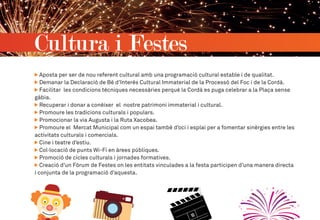 Cultura i Festes
Aposta per ser de nou referent cultural amb una programació cultural estable i de qualitat.
Demanar la Declaració de Bé d’Interès Cultural Immaterial de la Processó del Foc i de la Cordà.
Facilitar les condicions tècniques necessàries perquè la Cordà es puga celebrar a la Plaça sense
gàbia.
Recuperar i donar a conèixer el nostre patrimoni immaterial i cultural.
Promoure les tradicions culturals i populars.
Promocionar la via Augusta i la Ruta Xacobea.
Promoure el Mercat Municipal com un espai també d’oci i esplai per a fomentar sinèrgies entre les
activitats culturals i comercials.
Cine i teatre d’estiu.
Col·locació de punts Wi-Fi en àrees públiques.
Promoció de cicles culturals i jornades formatives.
Creació d’un Fòrum de Festes on les entitats vinculades a la festa participen d’una manera directa
i conjunta de la programació d’aquesta.
 