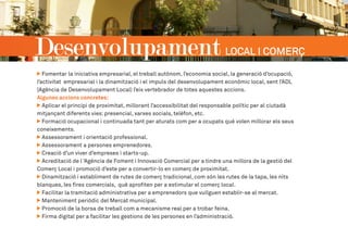 Fomentar la iniciativa empresarial, el treball autònom, l’economia social, la generació d’ocupació,
l’activitat empresarial i la dinamització i el impuls del desenvolupament econòmic local, sent l’ADL
(Agència de Desenvolupament Local) l’eix vertebrador de totes aquestes accions.
Algunes accions concretes:
Aplicar el principi de proximitat, millorant l’accessibilitat del responsable polític per al ciutadà
mitjançant diferents vies: presencial, xarxes socials, telèfon, etc.
Formació ocupacional i continuada tant per aturats com per a ocupats què volen millorar els seus
coneixements.
Assessorament i orientació professional.
Assessorament a persones emprenedores.
Creació d’un viver d’empreses i starts-up.
Acreditació de l ‘Agència de Foment i Innovació Comercial per a tindre una millora de la gestió del
Comerç Local i promoció d’este per a convertir-lo en comerç de proximitat.
Dinamització i establiment de rutes de comerç tradicional, com són les rutes de la tapa, les nits
blanques, les fires comercials, què aprofiten per a estimular el comerç local.
Facilitar la tramitació administrativa per a emprenedors que vullguen establir-se al mercat.
Manteniment periòdic del Mercat municipal.
Promoció de la borsa de treball com a mecanisme real per a trobar feina.
Firma digital per a facilitar les gestions de les persones en l’administració.
Desenvolupament local i comerç
 