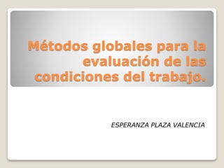 Métodos globales para la
evaluación de las
condiciones del trabajo.
ESPERANZA PLAZA VALENCIA
 