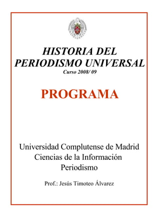 HISTORIA DEL PERIODISMO UNIVERSAL Curso 2008/ 09 PROGRAMA Universidad Complutense de Madrid Ciencias de la Información  Periodismo Prof.: Jesús Timoteo Álvarez 