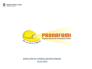 DIRECCIÓN DE FORMALIZACIÓN MINERA
JULIO 2012
 